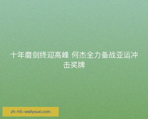 十年磨剑终迎高峰 何杰全力备战亚运冲击奖牌